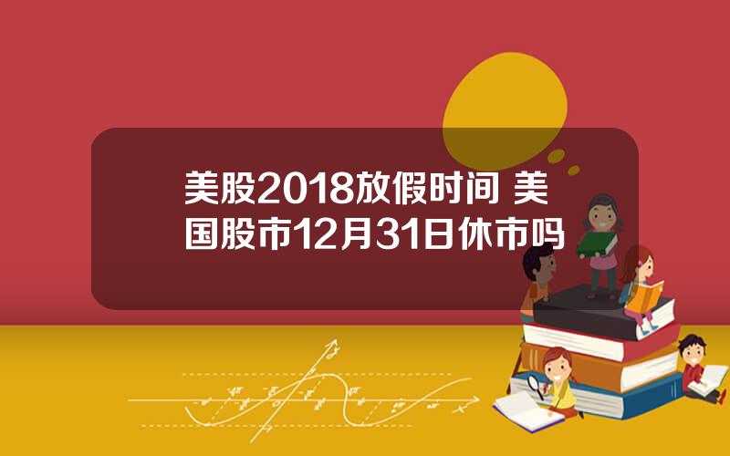 美股2018放假时间 美国股市12月31日休市吗